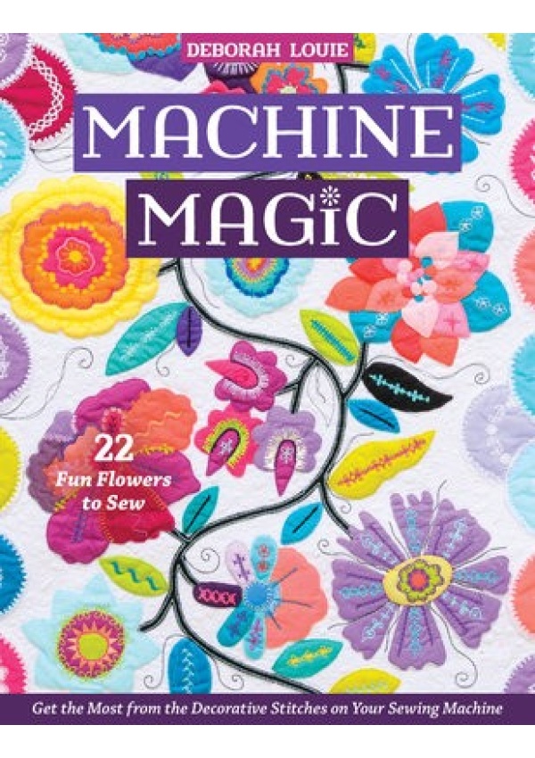 Machine Magic, Get the Most from the Decorative Stitches on Your Sewing Machine; 22 Fun Flowers to Sew