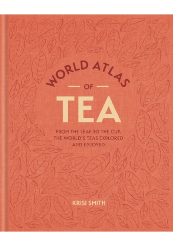 World Atlas of Tea, From the leaf to the cup, the world's teas explored and enjoyed