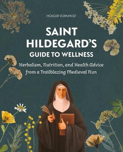 Saint Hildegard’s Guide to Wellness, Herbalism, Nutrition, and Health Advice from a Trailblazing Medieval Nun
