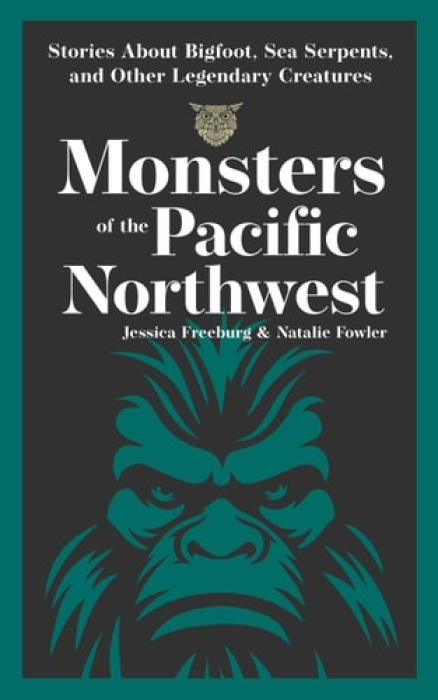 Monsters of the Pacific Northwest, Stories About Bigfoot, Sea Serpents, and Other Legendary Creatures