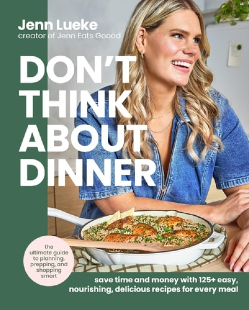 Don’t Think About Dinner, Save Time and Money with 125+ Easy, Nourishing, Delicious Recipes for Every Meal
