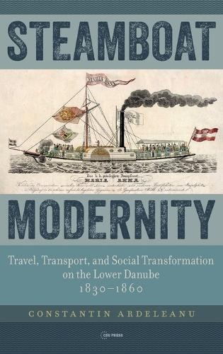 Steamboat Modernity, Travel, Transport, and Social Transformation on the Lower Danube, 1830-1860