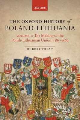 Levně Oxford History of Poland-Lithuania, Volume I: The Making of the Polish-Lithuanian Union, 1385-1569