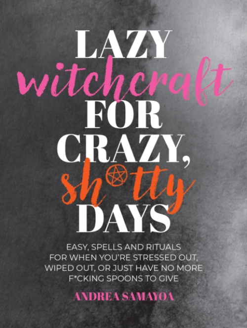 Lazy Witchcraft for Crazy, Sh*tty Days, Easy Spells and Rituals for When You’re Stressed Out, Wiped Out, or Just Have No More Spoons to Give