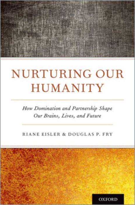 Nurturing Our Humanity, How Domination and Partnership Shape Our Brains, Lives, and Future