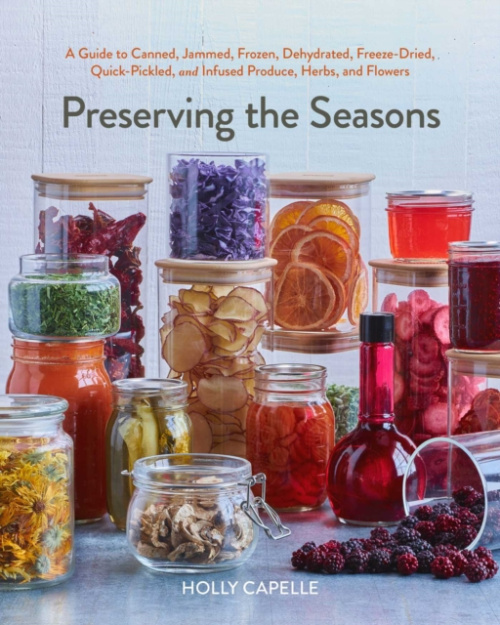Preserving the Seasons, A Guide to Canned, Jammed, Frozen, Dehydrated, Freeze-Dried, Quick-Pickled, and Infused Produce, Herbs, and Flowers (A Cookbook)