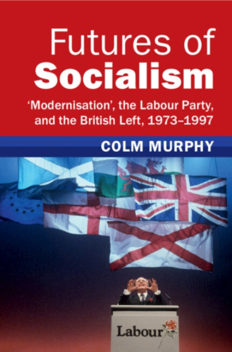 Futures of Socialism, ‘Modernisation', the Labour Party, and the British Left, 1973–1997