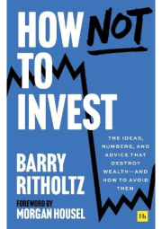 How Not to Invest, The ideas, numbers, and advice that destroy wealth - and how to avoid them