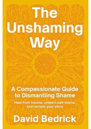 Unshaming Way,  The, A 3-Part Model for Dismantling Shame--Integrate trauma, unlearn self-blame, and reclaim your personal power