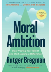 Moral Ambition, Stop Wasting Your Talent and Start Making a Difference