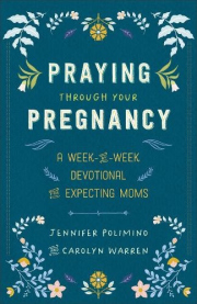 Praying Through Your Pregnancy, A Week-by-Week Devotional for Expecting Moms