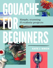 Gouache for Beginners, Simple, Stunning a Realistic Projects